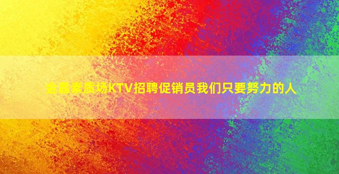 金昌素质场KTV招聘促销员我们只要努力的人